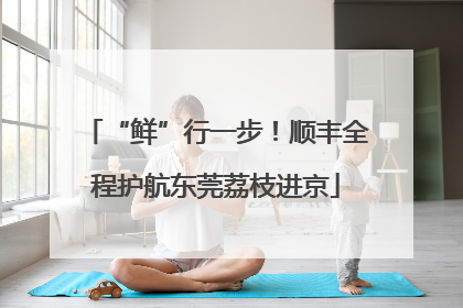 “鲜”行一步！顺丰全程护航东莞荔枝进京