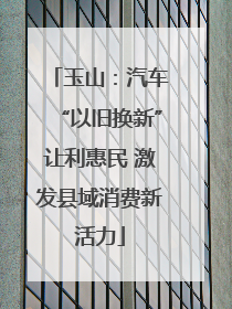 玉山：汽车“以旧换新”让利惠民 激发县域消费新活力