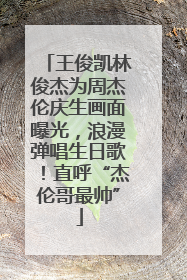 王俊凯林俊杰为周杰伦庆生画面曝光，浪漫弹唱生日歌！直呼“杰伦哥最帅”