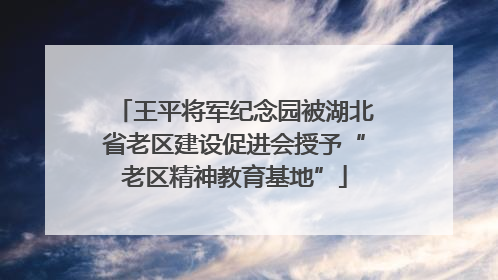 王平将军纪念园被湖北省老区建设促进会授予“老区精神教育基地”