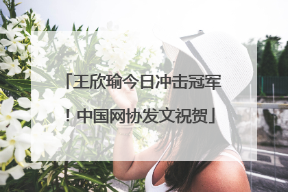 王欣瑜今日冲击冠军！中国网协发文祝贺