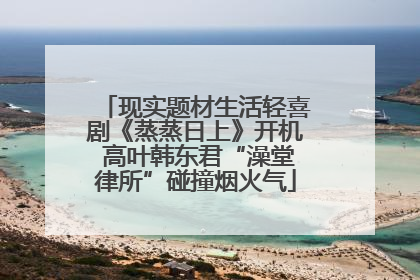 现实题材生活轻喜剧《蒸蒸日上》开机 高叶韩东君“澡堂律所”碰撞烟火气