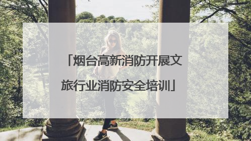烟台高新消防开展文旅行业消防安全培训