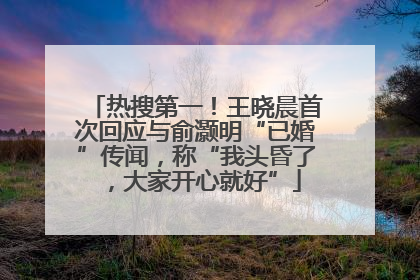 热搜第一！王晓晨首次回应与俞灏明“已婚”传闻，称“我头昏了，大家开心就好”