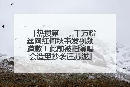 热搜第一，千万粉丝网红何秋亊发视频道歉！此前被指演唱会造型抄袭汪苏泷