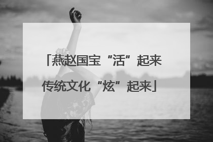 燕赵国宝“活”起来 传统文化“炫”起来