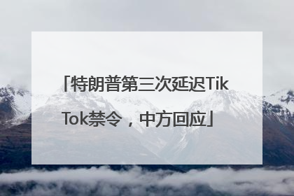 特朗普第三次延迟TikTok禁令，中方回应
