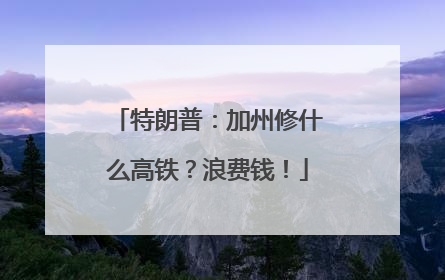 特朗普：加州修什么高铁？浪费钱！