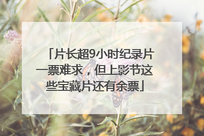 片长超9小时纪录片一票难求，但上影节这些宝藏片还有余票