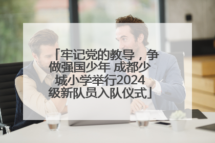 牢记党的教导，争做强国少年 成都少城小学举行2024级新队员入队仪式