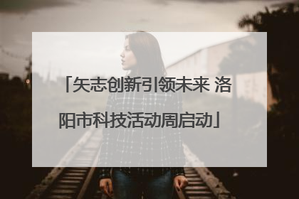 矢志创新引领未来 洛阳市科技活动周启动