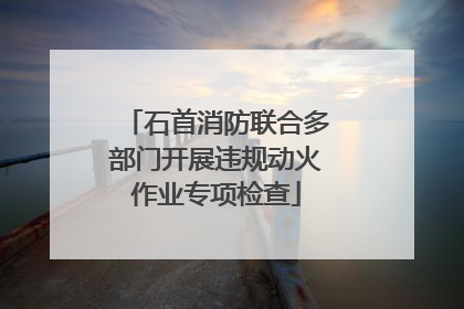 石首消防联合多部门开展违规动火作业专项检查