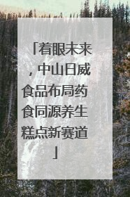 着眼未来，中山日威食品布局药食同源养生糕点新赛道