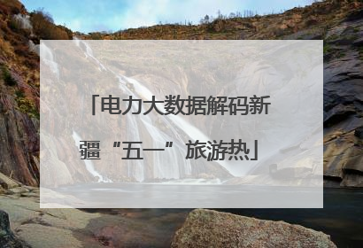 电力大数据解码新疆“五一”旅游热