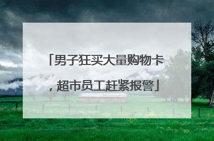 男子狂买大量购物卡，超市员工赶紧报警