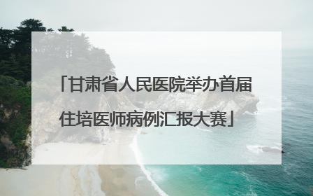 甘肃省人民医院举办首届住培医师病例汇报大赛