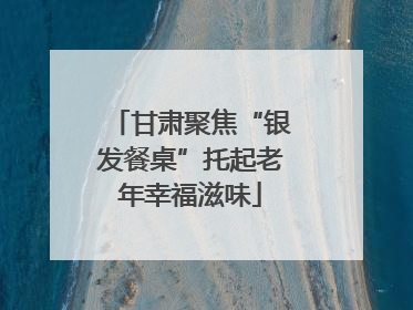 甘肃聚焦“银发餐桌”托起老年幸福滋味