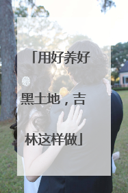 用好养好黑土地，吉林这样做