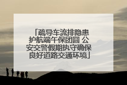 疏导车流排隐患 护航端午保团圆 公安交警假期执守确保良好道路交通环境