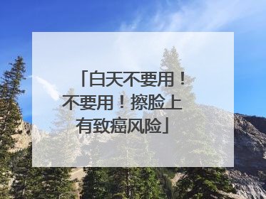 白天不要用！不要用！擦脸上有致癌风险