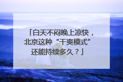 白天不闷晚上凉快，北京这种“干爽模式”还能持续多久？