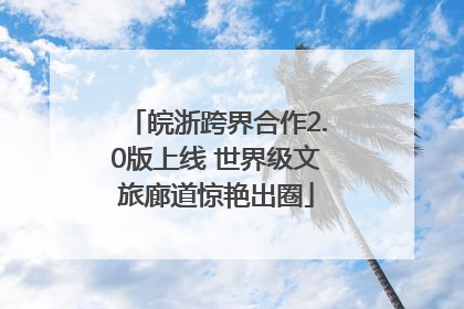 皖浙跨界合作2.0版上线 世界级文旅廊道惊艳出圈