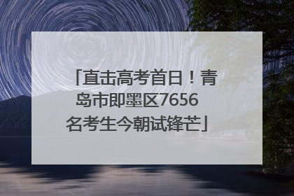 直击高考首日！青岛市即墨区7656名考生今朝试锋芒