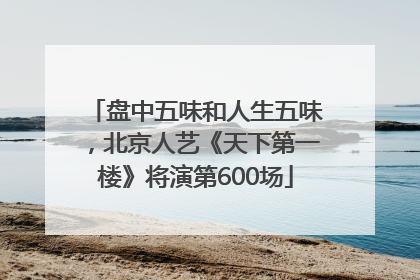 盘中五味和人生五味，北京人艺《天下第一楼》将演第600场