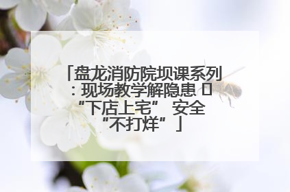 盘龙消防院坝课系列：现场教学解隐患   “下店上宅” 安全 “不打烊”