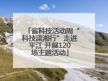 省科技活动周“科技潇湘行”走进平江 开展120场主题活动