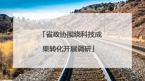 省政协围绕科技成果转化开展调研