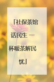 社保茶馆话民生 一杯暖茶解民忧