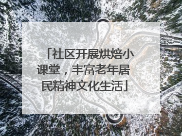 社区开展烘焙小课堂，丰富老年居民精神文化生活