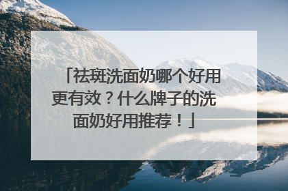 祛斑洗面奶哪个好用更有效？什么牌子的洗面奶好用推荐！