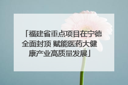 福建省重点项目在宁德全面封顶 赋能医药大健康产业高质量发展