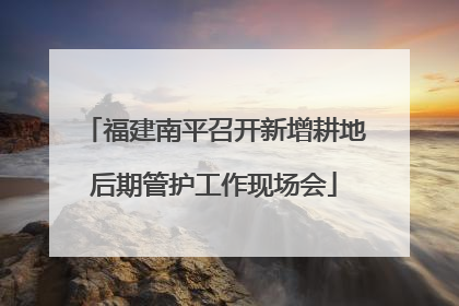 福建南平召开新增耕地后期管护工作现场会