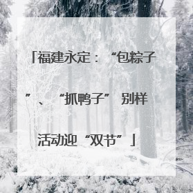 福建永定：“包粽子”、“抓鸭子” 别样活动迎“双节”
