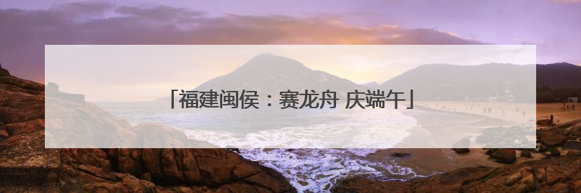 福建闽侯：赛龙舟 庆端午