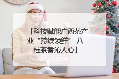 科技赋能广西茶产业“持续领鲜” 八桂茶香沁人心