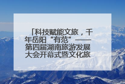 科技赋能文旅，千年岳阳“有范”——第四届湖南旅游发展大会开幕式暨文化旅游推介会侧记
