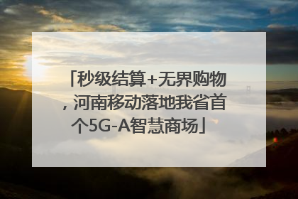 秒级结算+无界购物，河南移动落地我省首个5G-A智慧商场