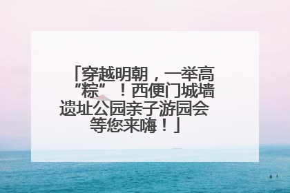 穿越明朝，一举高“粽”！西便门城墙遗址公园亲子游园会等您来嗨！