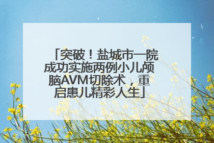 突破！盐城市一院成功实施两例小儿颅脑AVM切除术，重启患儿精彩人生