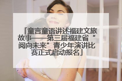 童言童语讲述福建文旅故事——第三届福建省“阅向未来”青少年演讲比赛正式启动报名