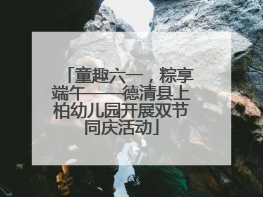 童趣六一，粽享端午——德清县上柏幼儿园开展双节同庆活动