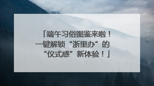 端午习俗图鉴来啦！一键解锁“浙里办”的“仪式感”新体验！