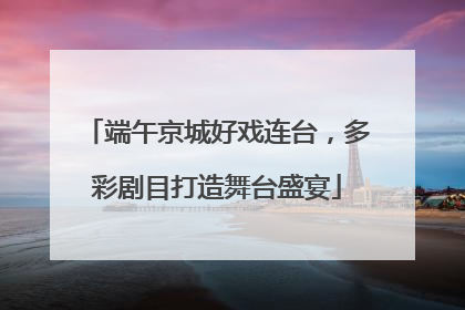 端午京城好戏连台，多彩剧目打造舞台盛宴
