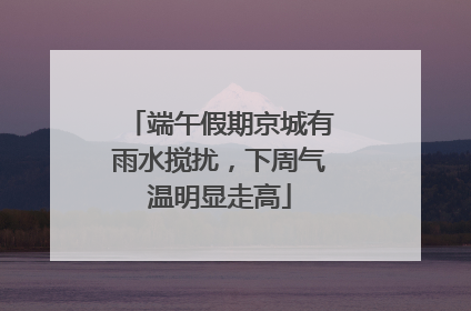 端午假期京城有雨水搅扰，下周气温明显走高