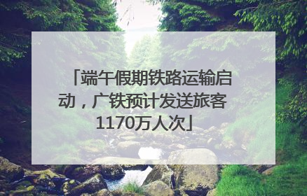 端午假期铁路运输启动，广铁预计发送旅客1170万人次