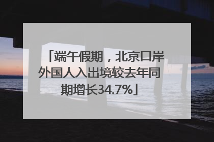 端午假期，北京口岸外国人入出境较去年同期增长34.7%